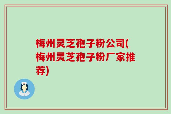 梅州灵芝孢子粉公司(梅州灵芝孢子粉厂家推荐)