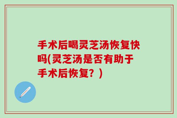 手术后喝灵芝汤恢复快吗(灵芝汤是否有助于手术后恢复？)