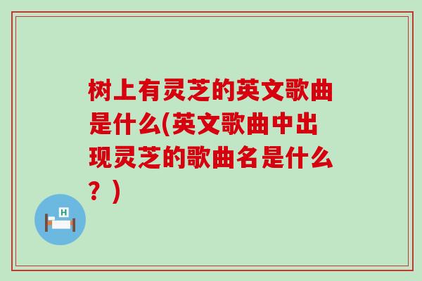 树上有灵芝的英文歌曲是什么(英文歌曲中出现灵芝的歌曲名是什么?) 树上有灵芝的英文歌曲是什么(英文歌曲中出现灵芝的歌曲名是什么?)