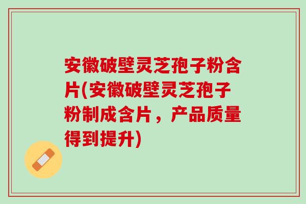 安徽破壁灵芝孢子粉含片(安徽破壁灵芝孢子粉制成含片，产品质量得到提升)