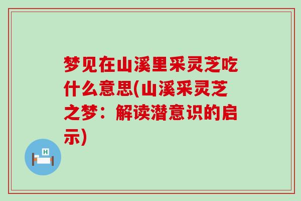 梦见在山溪里采灵芝吃什么意思(山溪采灵芝之梦：解读潜意识的启示)