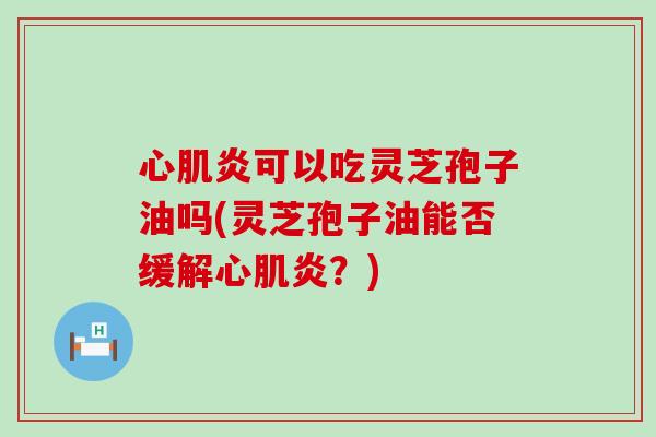 心肌炎可以吃灵芝孢子油吗(灵芝孢子油能否缓解心肌炎？)