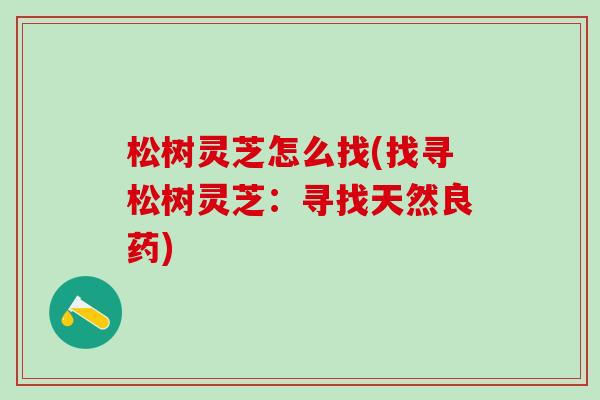 松树灵芝怎么找(找寻松树灵芝：寻找天然良药)