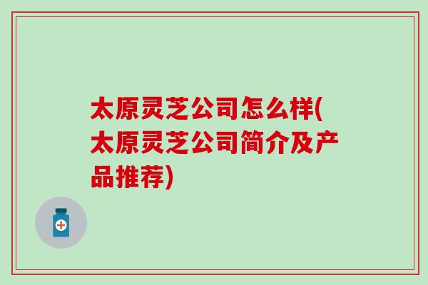太原灵芝公司怎么样(太原灵芝公司简介及产品推荐)