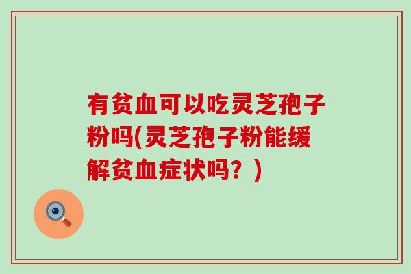 有贫血可以吃灵芝孢子粉吗(灵芝孢子粉能缓解贫血症状吗？)