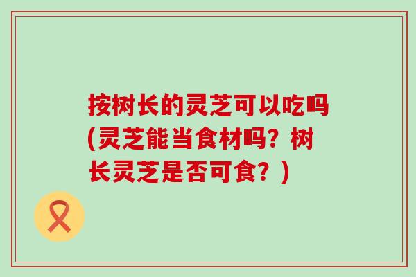 按树长的灵芝可以吃吗(灵芝能当食材吗?树长灵芝是否可食?) 按树长的灵芝可以吃吗(灵芝能当食材吗?树长灵芝是否可食?)