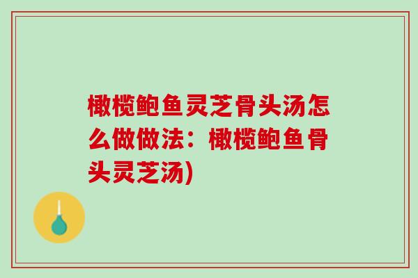 橄榄鲍鱼灵芝骨头汤怎么做做法：橄榄鲍鱼骨头灵芝汤)