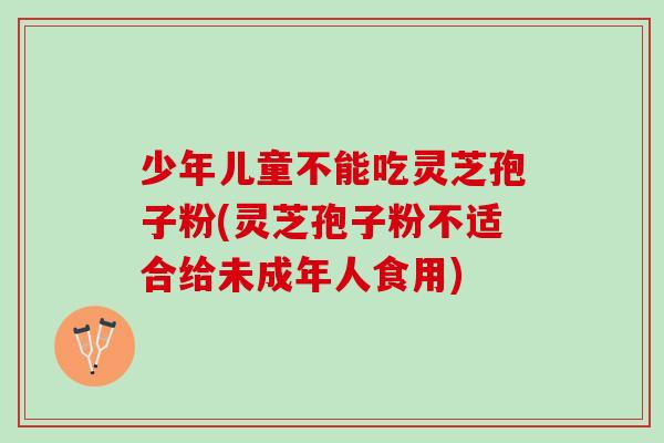 少年儿童不能吃灵芝孢子粉(灵芝孢子粉不适合给未成年人食用)