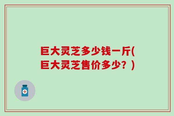 巨大灵芝多少钱一斤(巨大灵芝售价多少？)