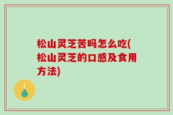 松山灵芝苦吗怎么吃(松山灵芝的口感及食用方法)
