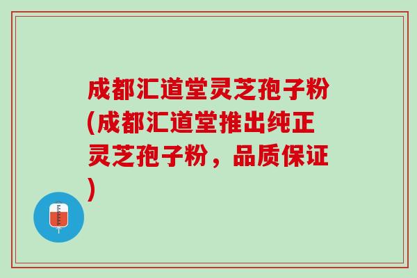 成都汇道堂灵芝孢子粉(成都汇道堂推出纯正灵芝孢子粉，品质保证)