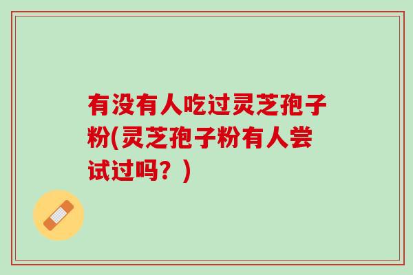 有没有人吃过灵芝孢子粉(灵芝孢子粉有人尝试过吗？)