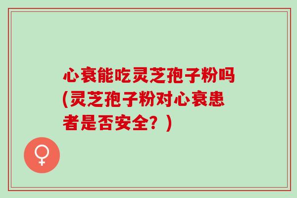 心衰能吃灵芝孢子粉吗(灵芝孢子粉对心衰患者是否安全？)