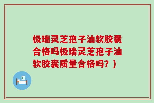 极瑞灵芝孢子油软胶囊合格吗极瑞灵芝孢子油软胶囊质量合格吗？)