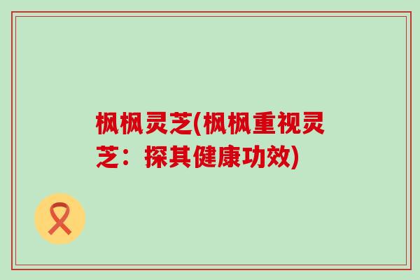 枫枫灵芝(枫枫重视灵芝：探其健康功效)