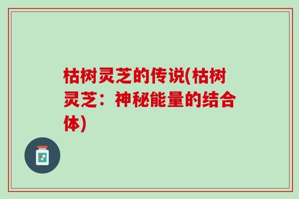 枯树灵芝的传说(枯树灵芝：神秘能量的结合体)
