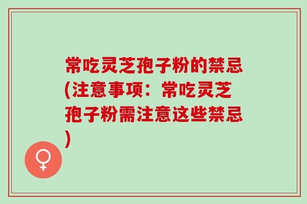 常吃灵芝孢子粉的禁忌(注意事项:常吃灵芝孢子粉需注意这些禁忌) 常吃灵芝孢子粉的禁忌(注意事项:常吃灵芝孢子粉需注意这些禁忌)