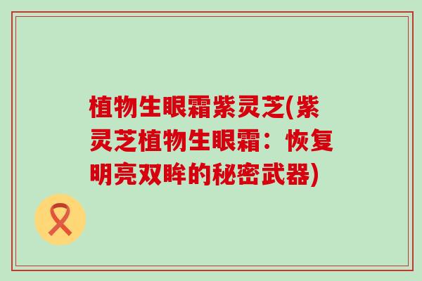 植物生眼霜紫灵芝(紫灵芝植物生眼霜：恢复明亮双眸的秘密武器)