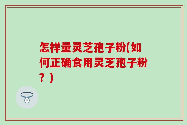 怎样量灵芝孢子粉(如何正确食用灵芝孢子粉？)