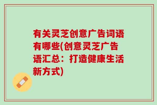 有关灵芝创意广告词语有哪些(创意灵芝广告语汇总：打造健康生活新方式)