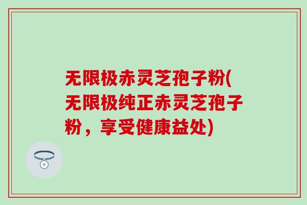 无限极赤灵芝孢子粉(无限极纯正赤灵芝孢子粉,享受健康益处) 无限极赤灵芝孢子粉(无限极纯正赤灵芝孢子粉,享受健康益处)