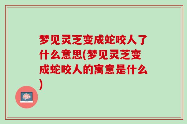 梦见灵芝变成蛇咬人了什么意思(梦见灵芝变成蛇咬人的寓意是什么)