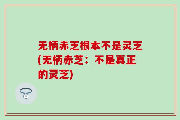无柄赤芝根本不是灵芝(无柄赤芝：不是真正的灵芝)