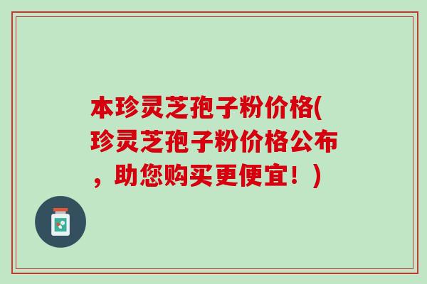 本珍灵芝孢子粉价格(珍灵芝孢子粉价格公布，助您购买更便宜！)