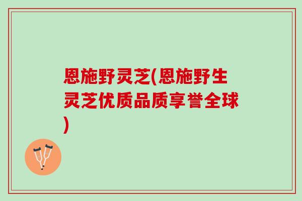 恩施野灵芝(恩施野生灵芝优质品质享誉全球)