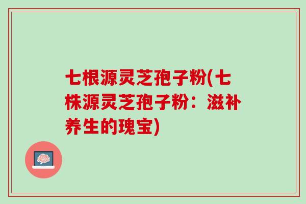 七根源灵芝孢子粉(七株源灵芝孢子粉：滋补养生的瑰宝)