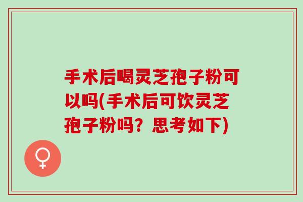 手术后喝灵芝孢子粉可以吗(手术后可饮灵芝孢子粉吗？思考如下)