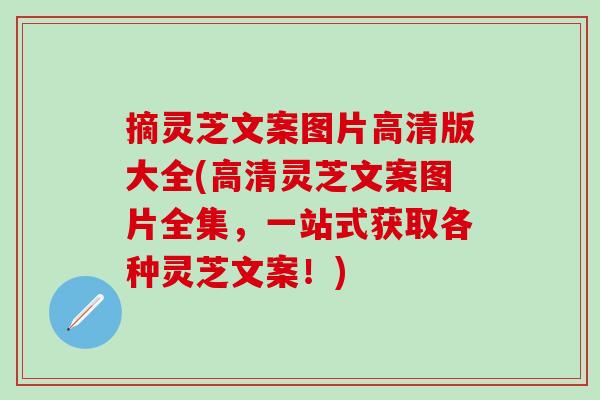 摘灵芝文案图片高清版大全(高清灵芝文案图片全集，一站式获取各种灵芝文案！)