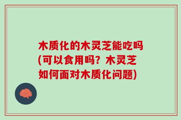 木质化的木灵芝能吃吗(可以食用吗？木灵芝如何面对木质化问题)