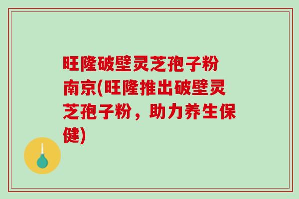 旺隆破壁灵芝孢子粉 南京(旺隆推出破壁灵芝孢子粉，助力养生保健)