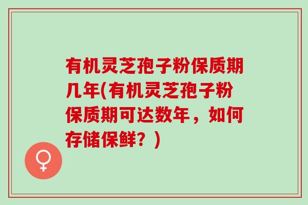 有机灵芝孢子粉保质期几年(有机灵芝孢子粉保质期可达数年，如何存储保鲜？)