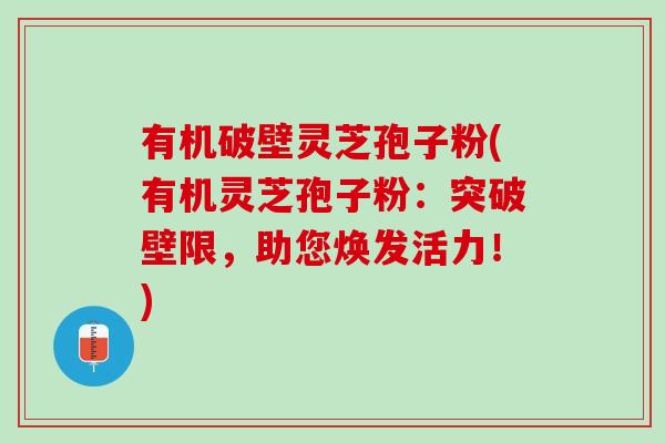 有机破壁灵芝孢子粉(有机灵芝孢子粉：突破壁限，助您焕发活力！)