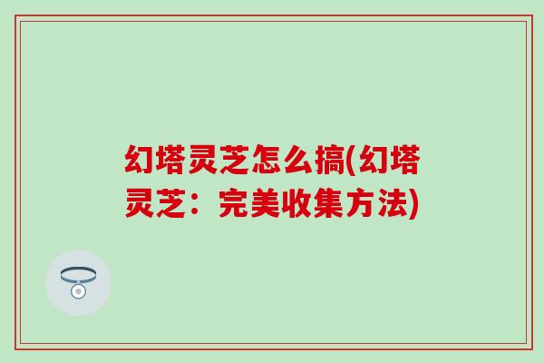 幻塔灵芝怎么搞(幻塔灵芝：完美收集方法)