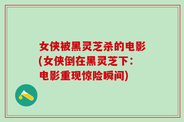 女侠被黑灵芝杀的电影(女侠倒在黑灵芝下：电影重现惊险瞬间)