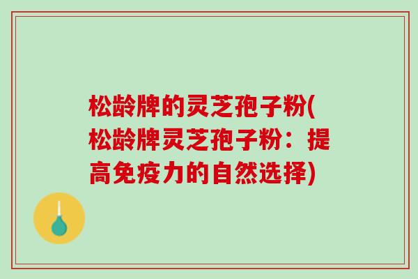 松龄牌的灵芝孢子粉(松龄牌灵芝孢子粉：提高免疫力的自然选择)