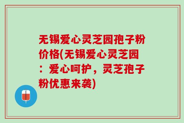 无锡爱心灵芝园孢子粉价格(无锡爱心灵芝园：爱心呵护，灵芝孢子粉优惠来袭)