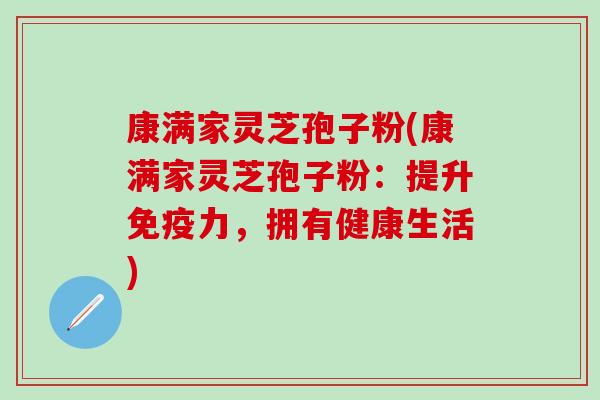 康满家灵芝孢子粉(康满家灵芝孢子粉：提升免疫力，拥有健康生活)