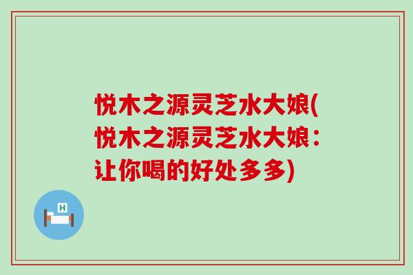 悦木之源灵芝水大娘(悦木之源灵芝水大娘：让你喝的好处多多)