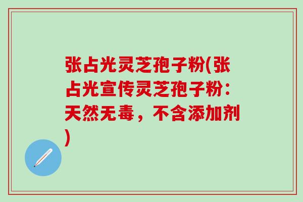 张占光灵芝孢子粉(张占光宣传灵芝孢子粉：天然无毒，不含添加剂)