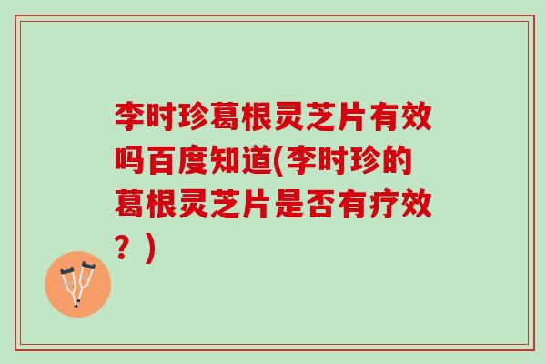 李时珍葛根灵芝片有效吗百度知道(李时珍的葛根灵芝片是否有疗效？)