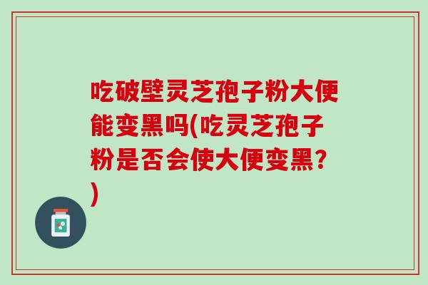 吃破壁灵芝孢子粉大便能变黑吗(吃灵芝孢子粉是否会使大便变黑？)