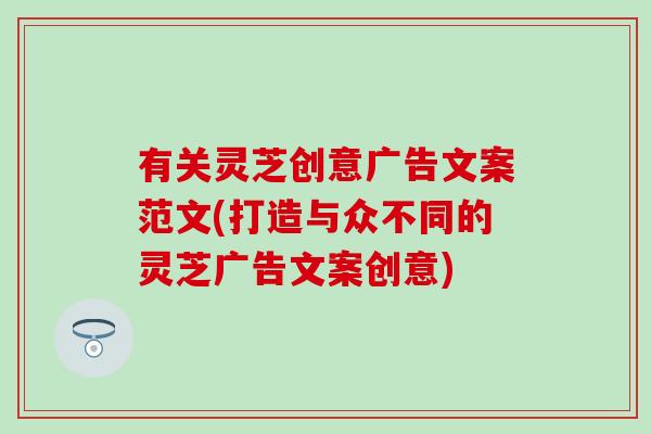 有关灵芝创意广告文案范文(打造与众不同的灵芝广告文案创意)