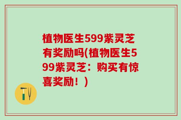 植物医生599紫灵芝有奖励吗(植物医生599紫灵芝：购买有惊喜奖励！)