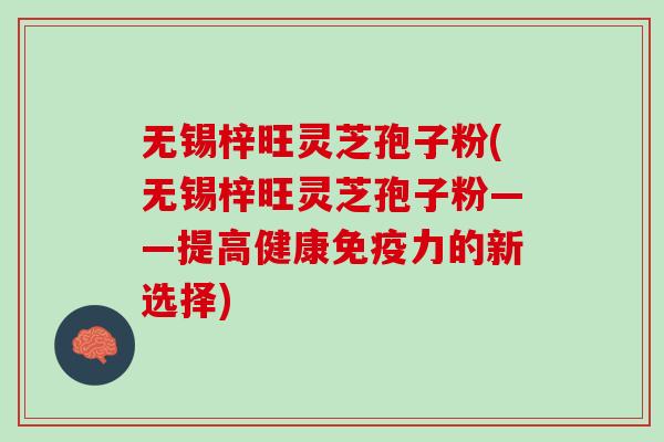 无锡梓旺灵芝孢子粉(无锡梓旺灵芝孢子粉——提高健康免疫力的新选择)