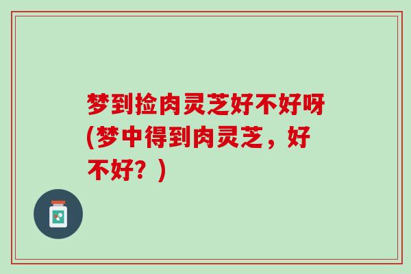 梦到捡肉灵芝好不好呀(梦中得到肉灵芝，好不好？)