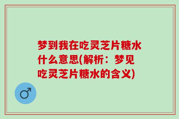 梦到我在吃灵芝片糖水什么意思(解析：梦见吃灵芝片糖水的含义)